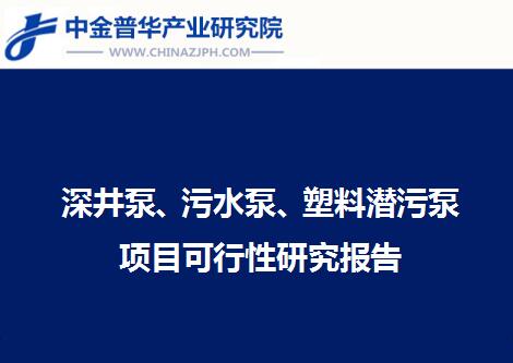 深井泵、污水泵、塑料潛污泵項目可行性研究報告