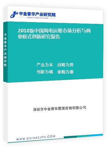 2018版中國風(fēng)電運(yùn)維市場分析與商業(yè)模式創(chuàng)新研究報(bào)告