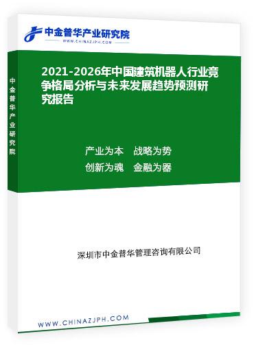 2021-2026年中國建筑機(jī)器人行業(yè)競爭格局分析與未來發(fā)展趨勢預(yù)測研究報(bào)告